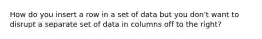 How do you insert a row in a set of data but you don't want to disrupt a separate set of data in columns off to the right?