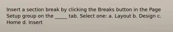 Insert a section break by clicking the Breaks button in the Page Setup group on the _____ tab. Select one: a. Layout b. Design c. Home d. Insert