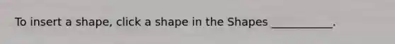 To insert a shape, click a shape in the Shapes ___________.