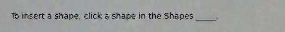To insert a shape, click a shape in the Shapes _____.