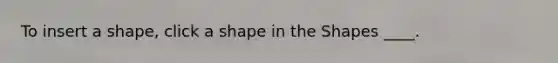 To insert a shape, click a shape in the Shapes ____.
