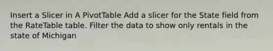 Insert a Slicer in A PivotTable Add a slicer for the State field from the RateTable table. Filter the data to show only rentals in the state of Michigan