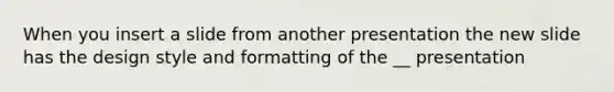 When you insert a slide from another presentation the new slide has the design style and formatting of the __ presentation