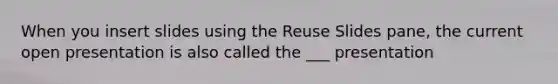 When you insert slides using the Reuse Slides pane, the current open presentation is also called the ___ presentation