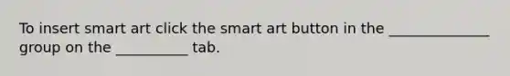 To insert smart art click the smart art button in the ______________ group on the __________ tab.