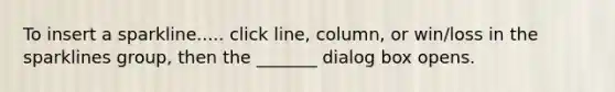 To insert a sparkline..... click line, column, or win/loss in the sparklines group, then the _______ dialog box opens.