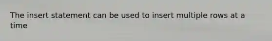 The insert statement can be used to insert multiple rows at a time