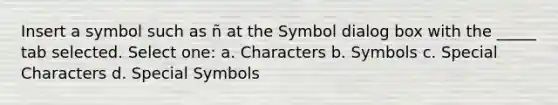 Insert a symbol such as ñ at the Symbol dialog box with the _____ tab selected. Select one: a. Characters b. Symbols c. Special Characters d. Special Symbols