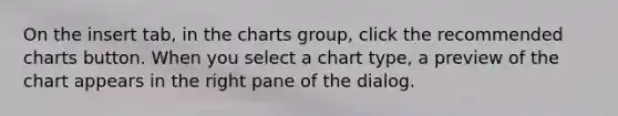 On the insert tab, in the charts group, click the recommended charts button. When you select a chart type, a preview of the chart appears in the right pane of the dialog.