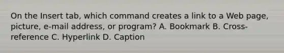 On the Insert tab, which command creates a link to a Web page, picture, e-mail address, or program? A. Bookmark B. Cross-reference C. Hyperlink D. Caption