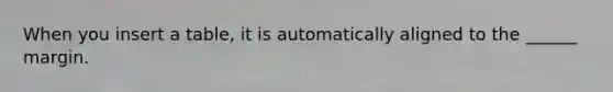 When you insert a table, it is automatically aligned to the ______ margin.