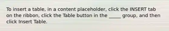 To insert a table, in a content placeholder, click the INSERT tab on the ribbon, click the Table button in the _____ group, and then click Insert Table.