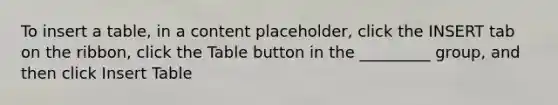 To insert a table, in a content placeholder, click the INSERT tab on the ribbon, click the Table button in the _________ group, and then click Insert Table