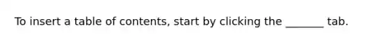 To insert a table of contents, start by clicking the _______ tab.