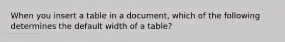 When you insert a table in a document, which of the following determines the default width of a table?