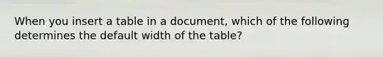 When you insert a table in a document, which of the following determines the default width of the table?