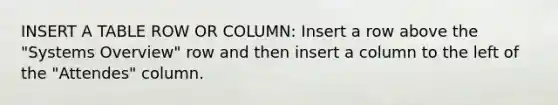 INSERT A TABLE ROW OR COLUMN: Insert a row above the "Systems Overview" row and then insert a column to the left of the "Attendes" column.