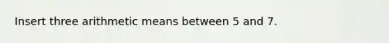 Insert three arithmetic means between 5 and 7.