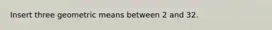 Insert three <a href='https://www.questionai.com/knowledge/kdOEGxsroU-geometric-mean' class='anchor-knowledge'>geometric mean</a>s between 2 and 32.
