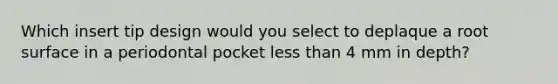 Which insert tip design would you select to deplaque a root surface in a periodontal pocket less than 4 mm in depth?