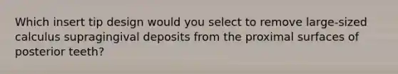 Which insert tip design would you select to remove large-sized calculus supragingival deposits from the proximal surfaces of posterior teeth?