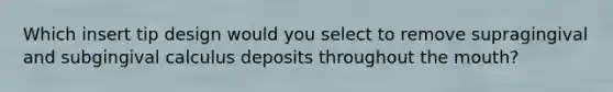 Which insert tip design would you select to remove supragingival and subgingival calculus deposits throughout the mouth?