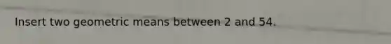 Insert two <a href='https://www.questionai.com/knowledge/kdOEGxsroU-geometric-mean' class='anchor-knowledge'>geometric mean</a>s between 2 and 54.