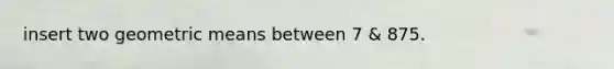 insert two <a href='https://www.questionai.com/knowledge/kdOEGxsroU-geometric-mean' class='anchor-knowledge'>geometric mean</a>s between 7 & 875.