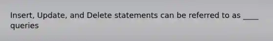 Insert, Update, and Delete statements can be referred to as ____ queries