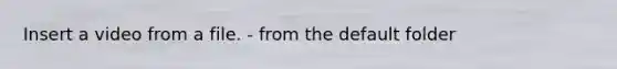 Insert a video from a file. - from the default folder