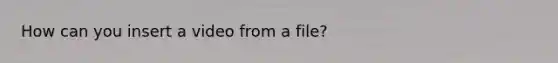 How can you insert a video from a file?