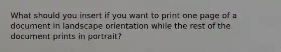 What should you insert if you want to print one page of a document in landscape orientation while the rest of the document prints in portrait?