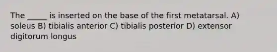 The _____ is inserted on the base of the first metatarsal. A) soleus B) tibialis anterior C) tibialis posterior D) extensor digitorum longus