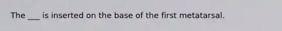 The ___ is inserted on the base of the first metatarsal.