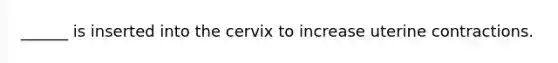 ______ is inserted into the cervix to increase uterine contractions.