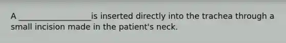 A __________________is inserted directly into the trachea through a small incision made in the patient's neck.