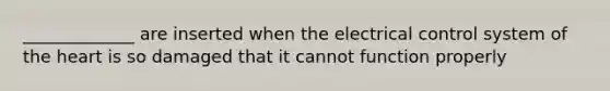 _____________ are inserted when the electrical control system of the heart is so damaged that it cannot function properly