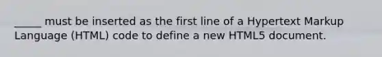 _____ must be inserted as the first line of a Hypertext Markup Language (HTML) code to define a new HTML5 document.​