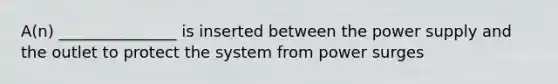 A(n) _______________ is inserted between the power supply and the outlet to protect the system from power surges