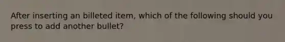 After inserting an billeted item, which of the following should you press to add another bullet?