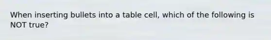 When inserting bullets into a table cell, which of the following is NOT true?