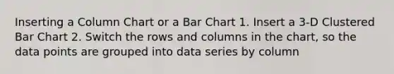 Inserting a Column Chart or a <a href='https://www.questionai.com/knowledge/kdDMLVsZUp-bar-chart' class='anchor-knowledge'>bar chart</a> 1. Insert a 3-D Clustered Bar Chart 2. Switch the rows and columns in the chart, so the data points are grouped into data series by column