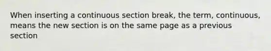 When inserting a continuous section break, the term, continuous, means the new section is on the same page as a previous section