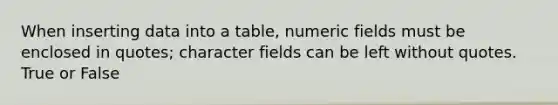 When inserting data into a table, numeric fields must be enclosed in quotes; character fields can be left without quotes. True or False