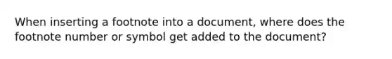 When inserting a footnote into a document, where does the footnote number or symbol get added to the document?