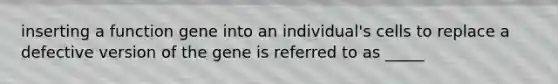 inserting a function gene into an individual's cells to replace a defective version of the gene is referred to as _____