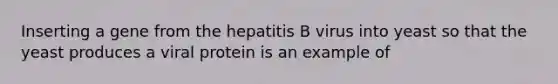 Inserting a gene from the hepatitis B virus into yeast so that the yeast produces a viral protein is an example of