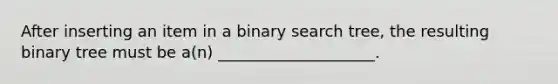 After inserting an item in a binary search tree, the resulting binary tree must be a(n) ____________________.