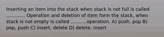 Inserting an item into the stack when stack is not full is called ............. Operation and deletion of item form the stack, when stack is not empty is called ...........operation. A) push, pop B) pop, push C) insert, delete D) delete, insert