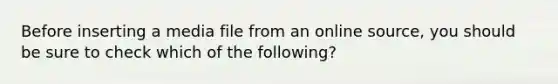 Before inserting a media file from an online source, you should be sure to check which of the following?